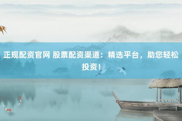 正规配资官网 股票配资渠道：精选平台，助您轻松投资！