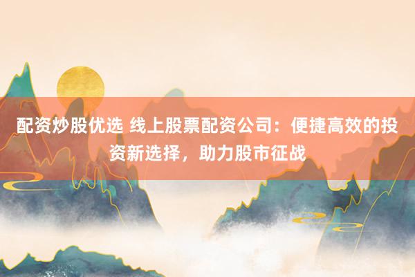 配资炒股优选 线上股票配资公司：便捷高效的投资新选择，助力股市征战