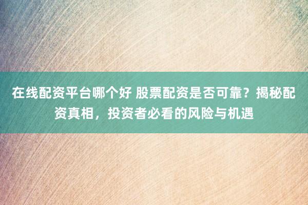 在线配资平台哪个好 股票配资是否可靠？揭秘配资真相，投资者必看的风险与机遇