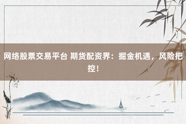 网络股票交易平台 期货配资界：掘金机遇，风险把控！