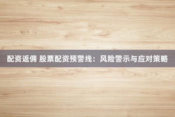 配资返佣 股票配资预警线：风险警示与应对策略