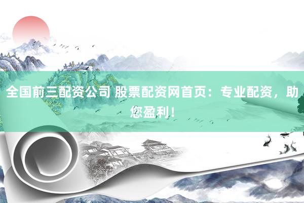 全国前三配资公司 股票配资网首页：专业配资，助您盈利！