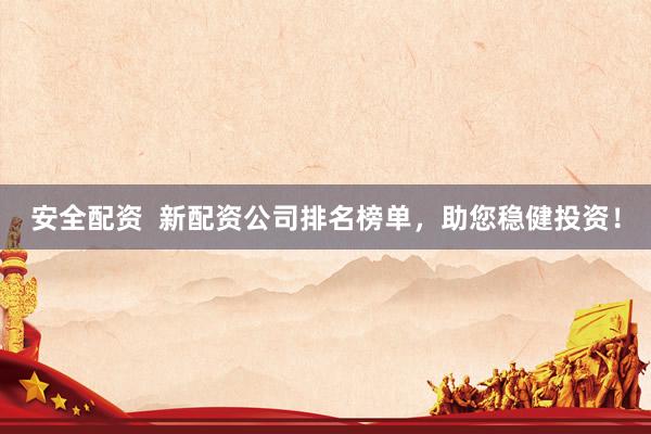 安全配资  新配资公司排名榜单，助您稳健投资！