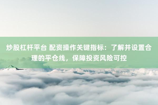 炒股杠杆平台 配资操作关键指标：了解并设置合理的平仓线，保障投资风险可控