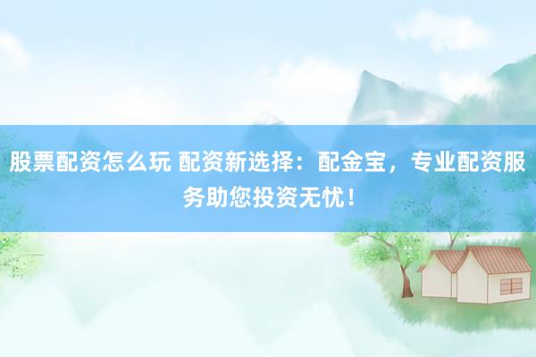 股票配资怎么玩 配资新选择：配金宝，专业配资服务助您投资无忧！