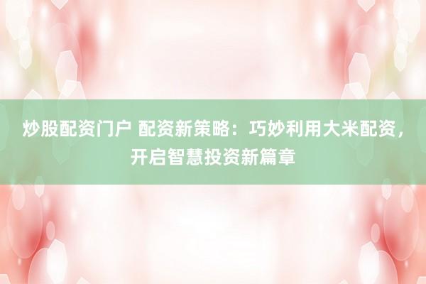 炒股配资门户 配资新策略：巧妙利用大米配资，开启智慧投资新篇章