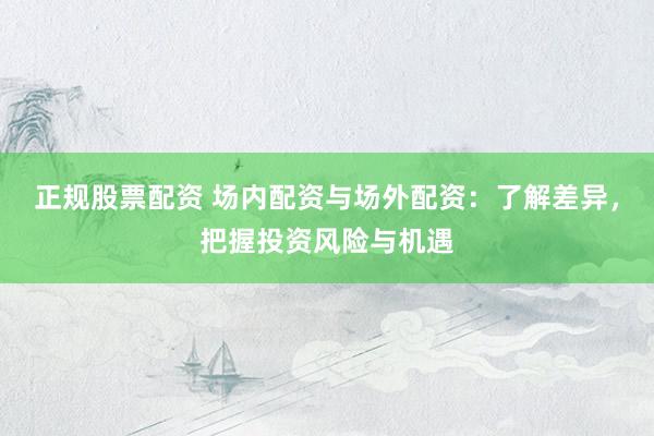 正规股票配资 场内配资与场外配资：了解差异，把握投资风险与机遇