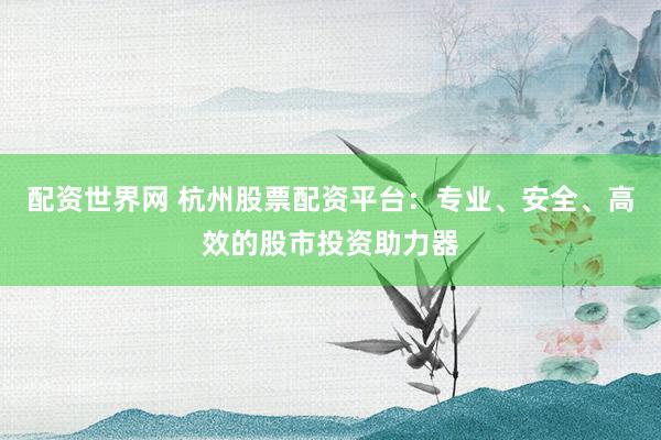 配资世界网 杭州股票配资平台：专业、安全、高效的股市投资助力器