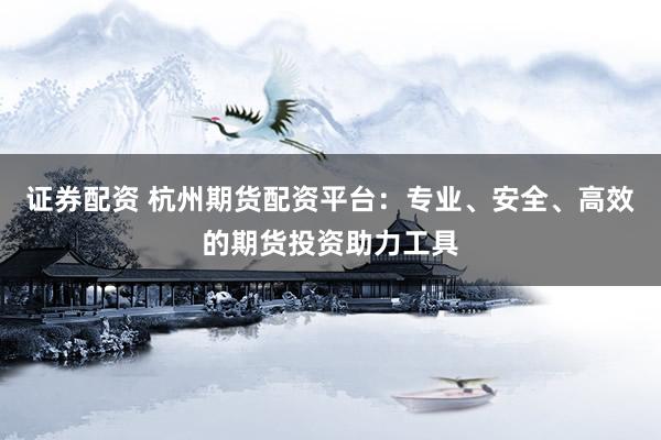 证券配资 杭州期货配资平台：专业、安全、高效的期货投资助力工具