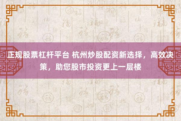 正规股票杠杆平台 杭州炒股配资新选择，高效决策，助您股市投资更上一层楼