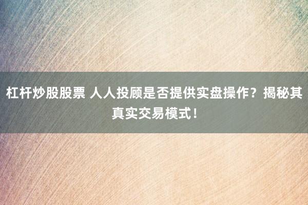 杠杆炒股股票 人人投顾是否提供实盘操作？揭秘其真实交易模式！