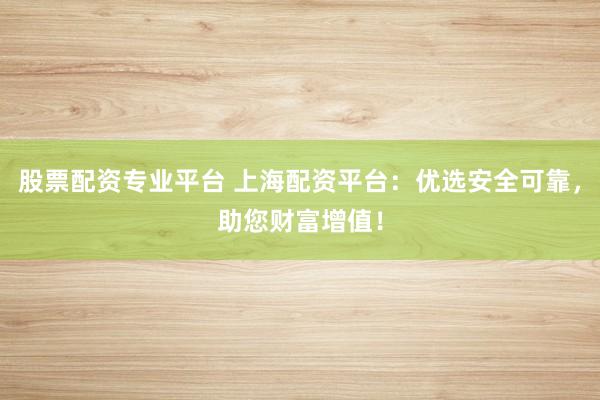 股票配资专业平台 上海配资平台：优选安全可靠，助您财富增值！