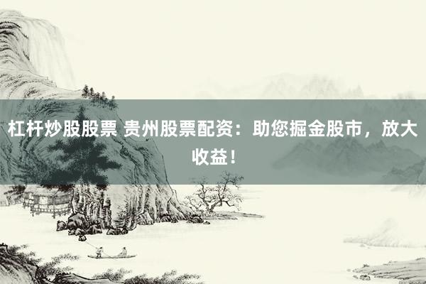 杠杆炒股股票 贵州股票配资：助您掘金股市，放大收益！
