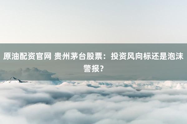 原油配资官网 贵州茅台股票：投资风向标还是泡沫警报？