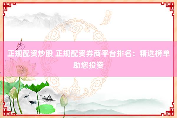 正规配资炒股 正规配资券商平台排名：精选榜单助您投资