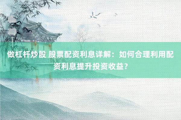 做杠杆炒股 股票配资利息详解：如何合理利用配资利息提升投资收益？