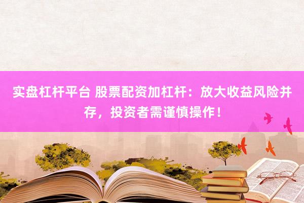 实盘杠杆平台 股票配资加杠杆：放大收益风险并存，投资者需谨慎操作！