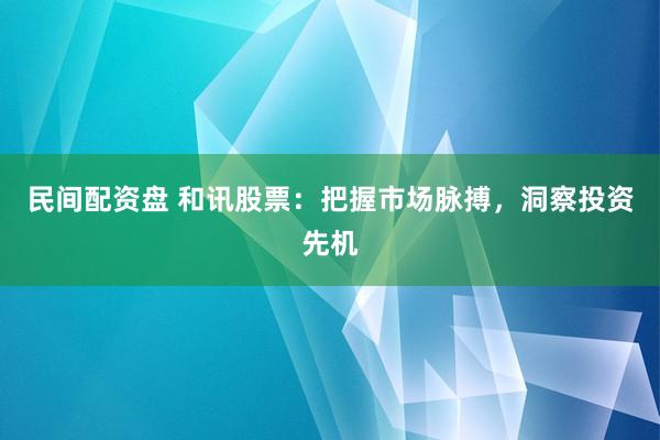 民间配资盘 和讯股票：把握市场脉搏，洞察投资先机