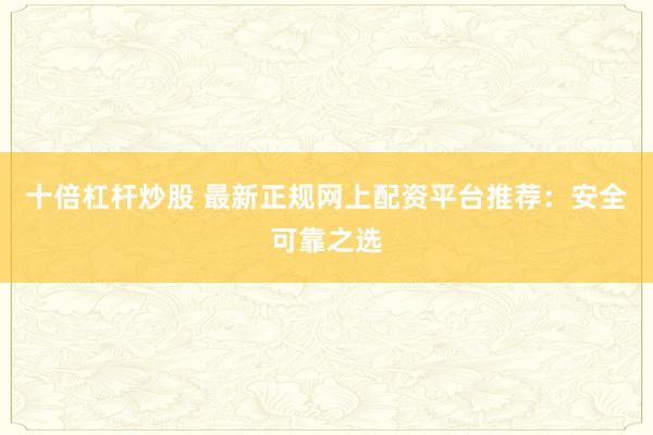 十倍杠杆炒股 最新正规网上配资平台推荐：安全可靠之选