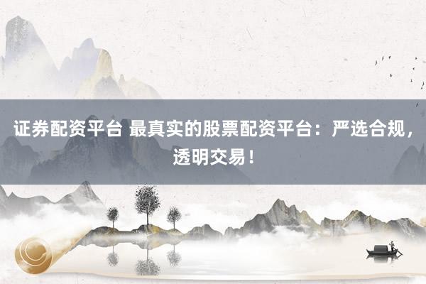 证券配资平台 最真实的股票配资平台：严选合规，透明交易！