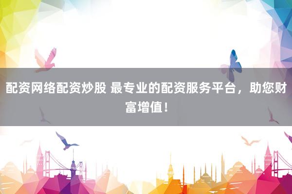 配资网络配资炒股 最专业的配资服务平台，助您财富增值！