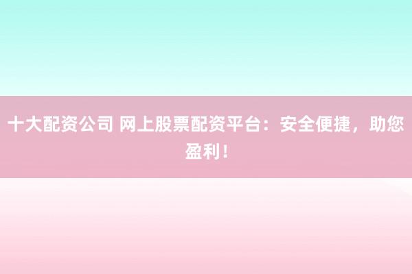 十大配资公司 网上股票配资平台：安全便捷，助您盈利！