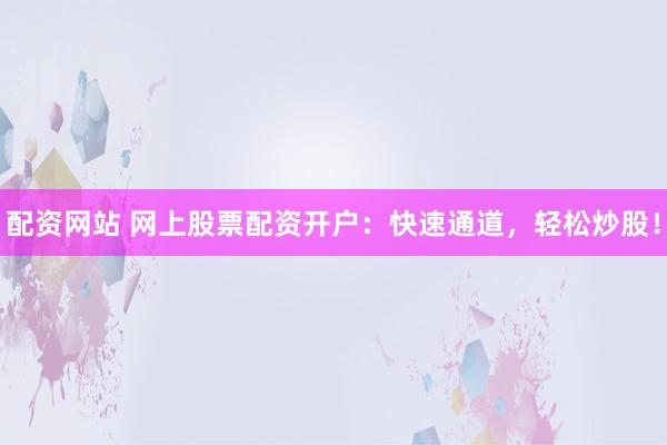 配资网站 网上股票配资开户：快速通道，轻松炒股！