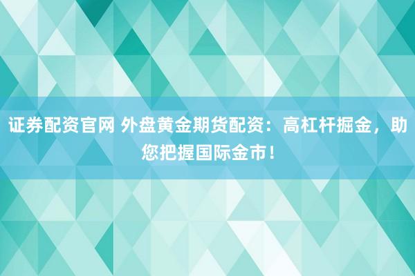 证券配资官网 外盘黄金期货配资：高杠杆掘金，助您把握国际金市！