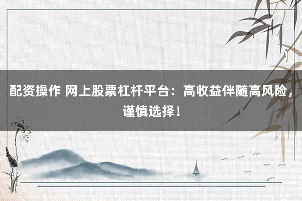 配资操作 网上股票杠杆平台：高收益伴随高风险，谨慎选择！