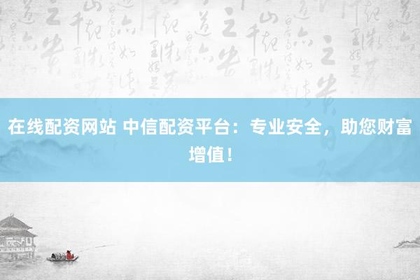 在线配资网站 中信配资平台：专业安全，助您财富增值！