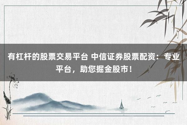 有杠杆的股票交易平台 中信证券股票配资：专业平台，助您掘金股市！
