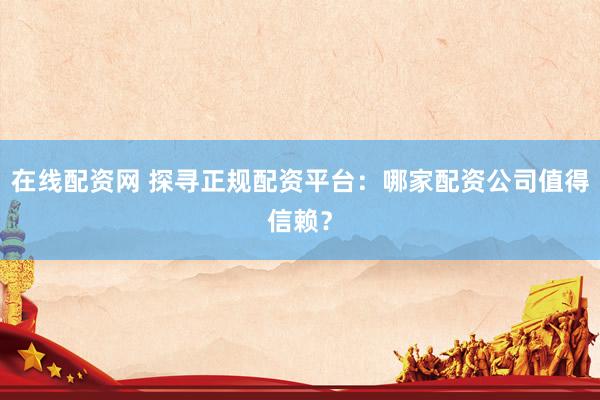 在线配资网 探寻正规配资平台：哪家配资公司值得信赖？