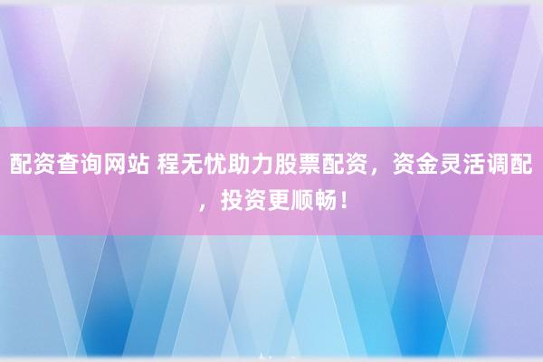 配资查询网站 程无忧助力股票配资，资金灵活调配，投资更顺畅！