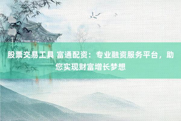 股票交易工具 富通配资：专业融资服务平台，助您实现财富增长梦想