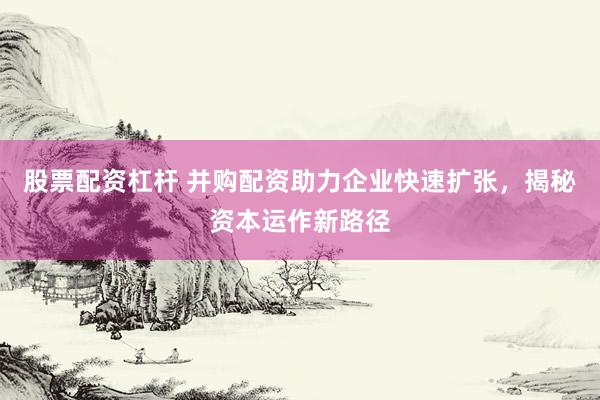 股票配资杠杆 并购配资助力企业快速扩张，揭秘资本运作新路径