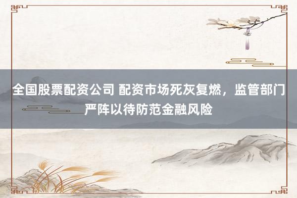 全国股票配资公司 配资市场死灰复燃，监管部门严阵以待防范金融风险