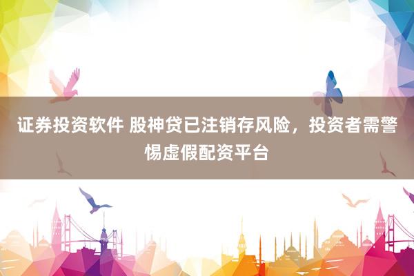 证券投资软件 股神贷已注销存风险，投资者需警惕虚假配资平台