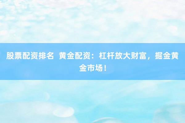 股票配资排名  黄金配资：杠杆放大财富，掘金黄金市场！