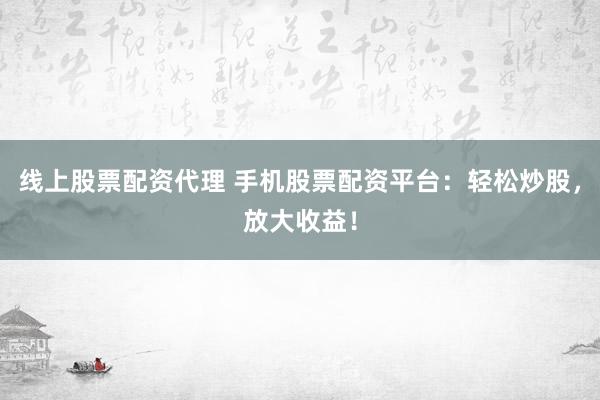 线上股票配资代理 手机股票配资平台：轻松炒股，放大收益！