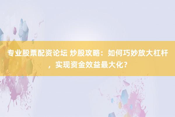 专业股票配资论坛 炒股攻略：如何巧妙放大杠杆，实现资金效益最大化？