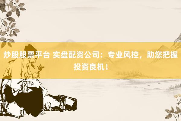 炒股股票平台 实盘配资公司：专业风控，助您把握投资良机！