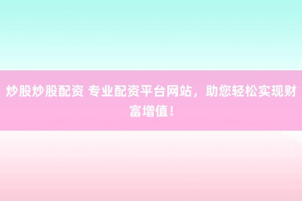 炒股炒股配资 专业配资平台网站，助您轻松实现财富增值！