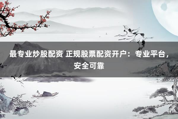 最专业炒股配资 正规股票配资开户：专业平台，安全可靠