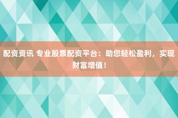 配资资讯 专业股票配资平台：助您轻松盈利，实现财富增值！