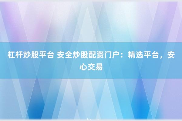 杠杆炒股平台 安全炒股配资门户：精选平台，安心交易