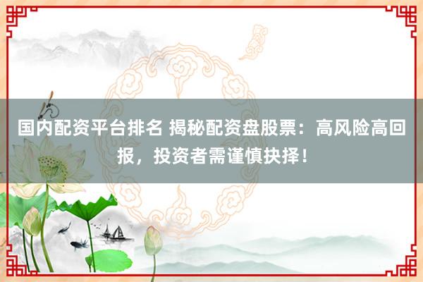 国内配资平台排名 揭秘配资盘股票：高风险高回报，投资者需谨慎抉择！