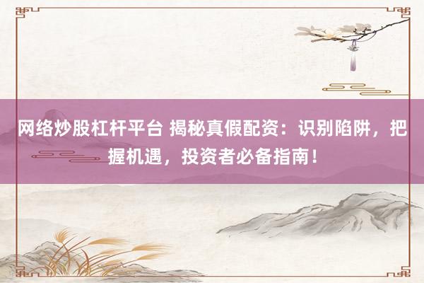 网络炒股杠杆平台 揭秘真假配资：识别陷阱，把握机遇，投资者必备指南！