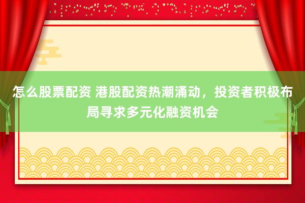 怎么股票配资 港股配资热潮涌动，投资者积极布局寻求多元化融资机会
