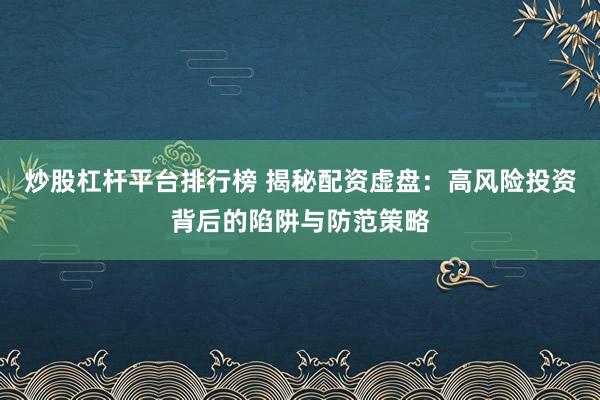 炒股杠杆平台排行榜 揭秘配资虚盘：高风险投资背后的陷阱与防范策略