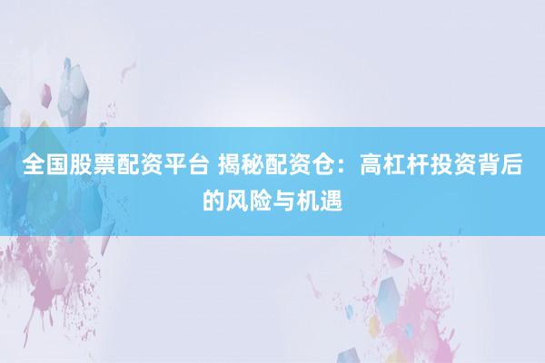 全国股票配资平台 揭秘配资仓：高杠杆投资背后的风险与机遇